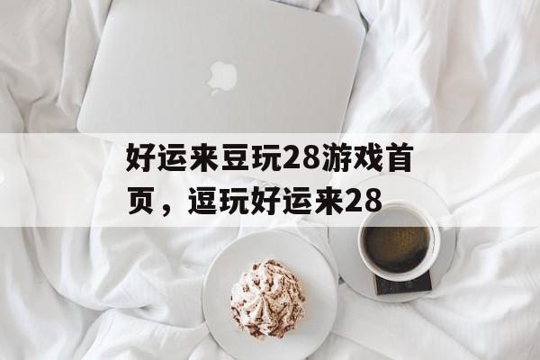 好运来豆玩28游戏首页，逗玩好运来28