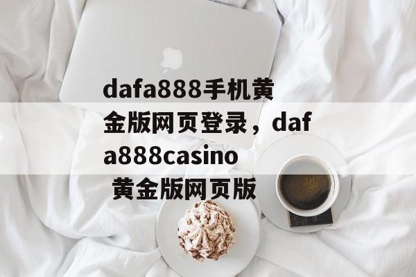 dafa888手机黄金版网页登录，dafa888casino 黄金版网页版