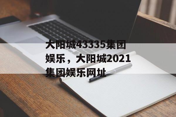 大阳城43335集团娱乐，大阳城2021集团娱乐网址