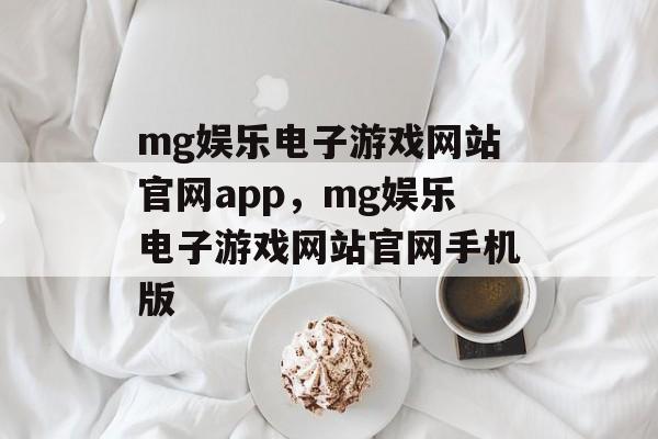 mg娱乐电子游戏网站官网app，mg娱乐电子游戏网站官网手机版